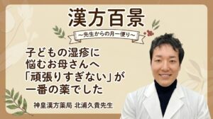 漢方百景コラム「子どもの湿疹に悩むお母さんへ 頑張りすぎないが一番の薬でした」大阪・泉佐野 神皇漢方薬局 北浦久貴先生