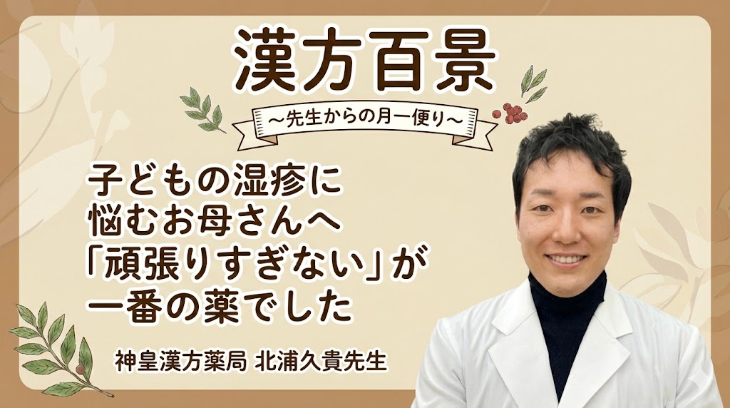 漢方百景コラム「子どもの湿疹に悩むお母さんへ 頑張りすぎないが一番の薬でした」大阪・泉佐野 神皇漢方薬局 北浦久貴先生
