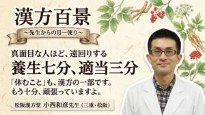 漢方百景コラム「健康情報に振り回されている方へ 『養生七分、適当三分』がちょうどいい。『あれもダメ』は、気の巡りを悪くします。」三重・松阪 松阪漢方堂 小西和彦先生