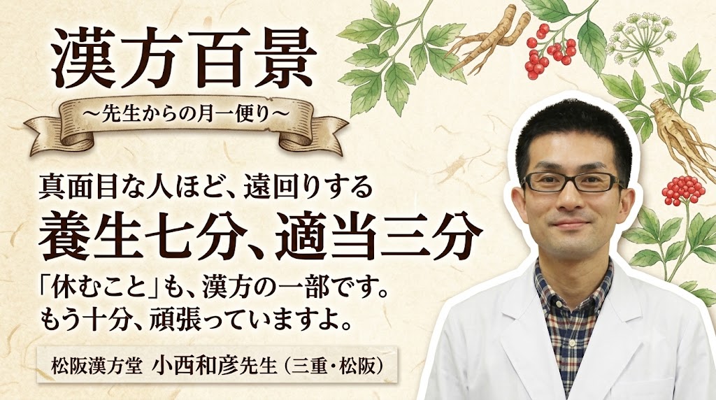 漢方百景コラム「健康情報に振り回されている方へ 『養生七分、適当三分』がちょうどいい。『あれもダメ』は、気の巡りを悪くします。」三重・松阪 松阪漢方堂 小西和彦先生